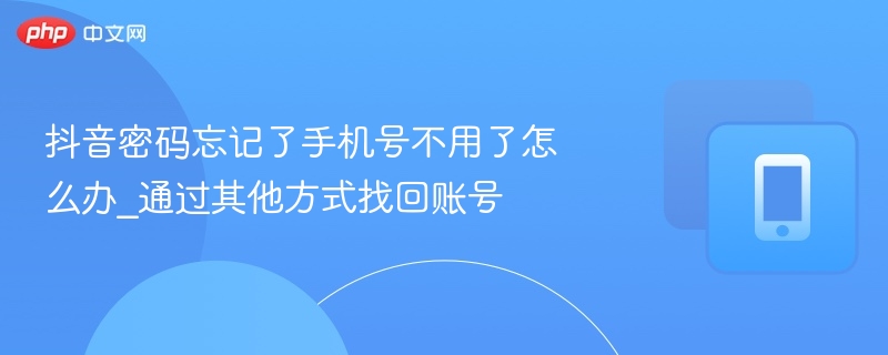 抖音密码忘记了手机号不用了怎么办_通过其他方式找回账号