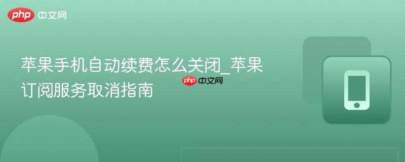 苹果手机自动续费怎么关闭_苹果订阅服务取消指南