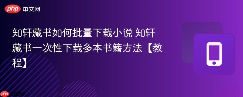 知轩藏书如何批量下载小说 知轩藏书一次性下载多本书籍方法【教程】