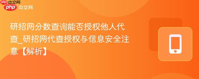 研招网分数查询能否授权他人代查_研招网代查授权与信息安全注意【解析】