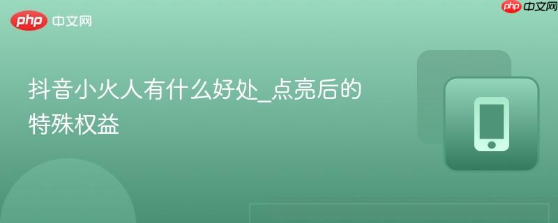 抖音小火人有什么好处_点亮后的特殊权益