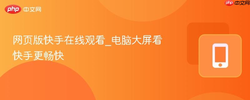 网页版快手在线观看_电脑大屏看快手更畅快