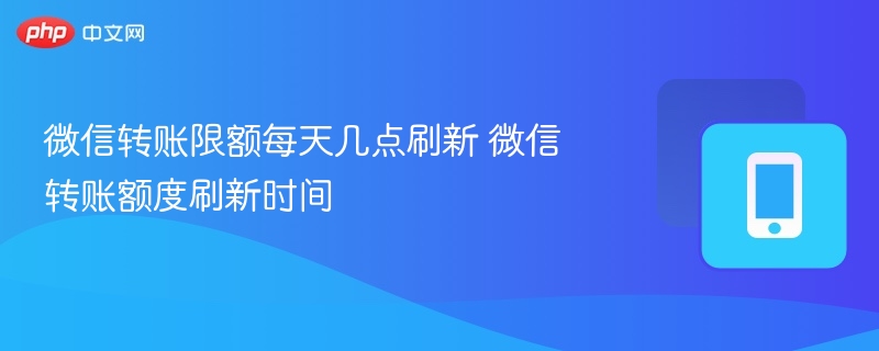 微信转账限额每天几点刷新 微信转账额度刷新时间