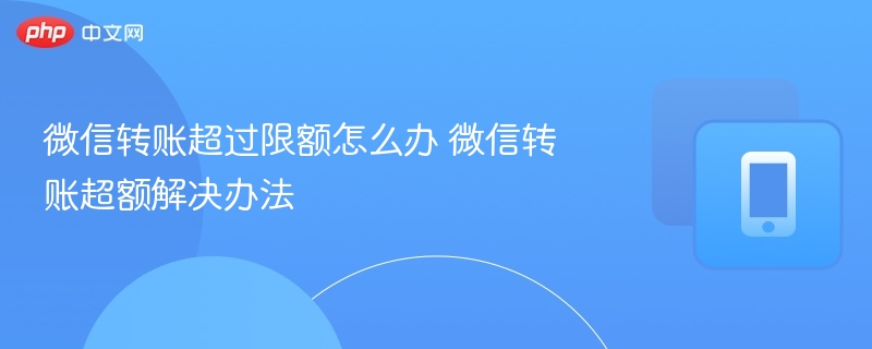 微信转账超过限额怎么办 微信转账超额解决办法  第1张