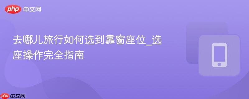 去哪儿旅行如何选到靠窗座位_选座操作完全指南