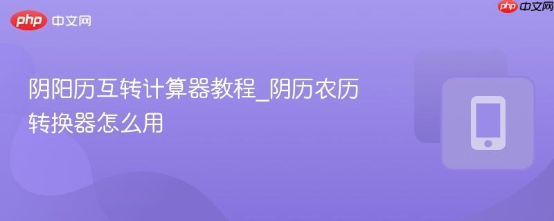 阴阳历互转计算器教程_阴历农历转换器怎么用