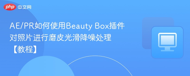 AE/PR如何使用Beauty Box插件对照片进行磨皮光滑降噪处理【教程】