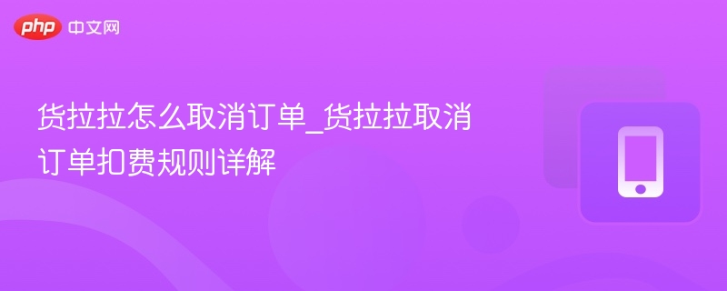 货拉拉怎么取消订单_货拉拉取消订单扣费规则详解