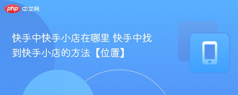 快手中快手小店在哪里 快手中找到快手小店的方法【位置】