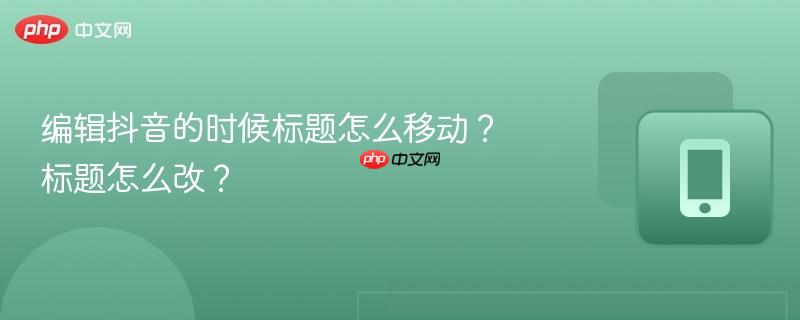 编辑抖音的时候标题怎么移动？标题怎么改？