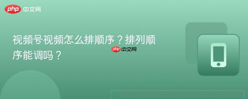 视频号视频怎么排顺序？排列顺序能调吗？