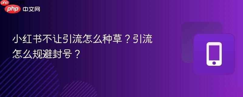 小红书不让引流怎么种草？引流怎么规避封号？  第1张