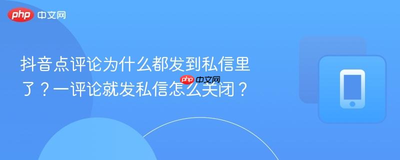 抖音点评论为什么都发到私信里了？一评论就发私信怎么关闭？
