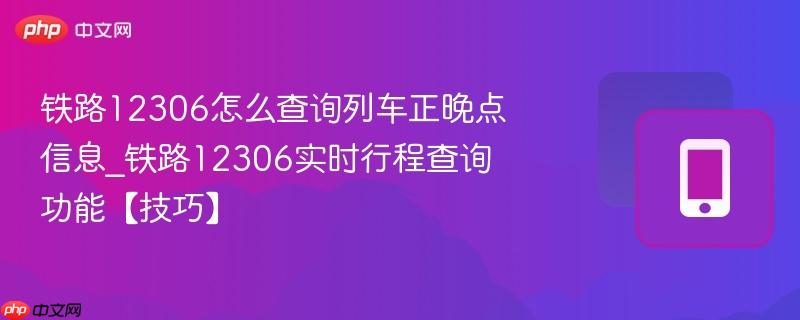 铁路12306怎么查询列车正晚点信息_铁路12306实时行程查询功能【技巧】  第1张