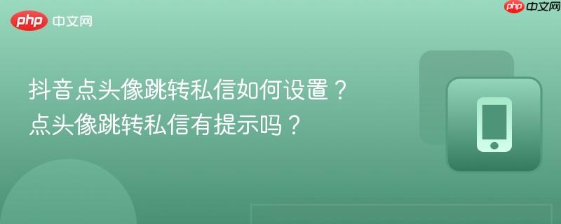 抖音点头像跳转私信如何设置？点头像跳转私信有提示吗？