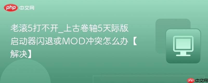 老滚5打不开_上古卷轴5天际版启动器闪退或MOD冲突怎么办【解决】