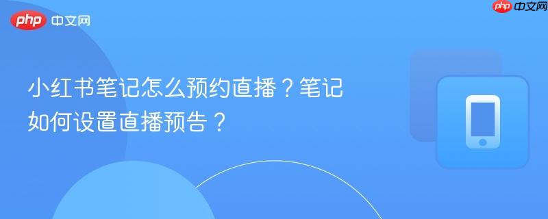 小红书笔记怎么预约直播？笔记如何设置直播预告？  第1张