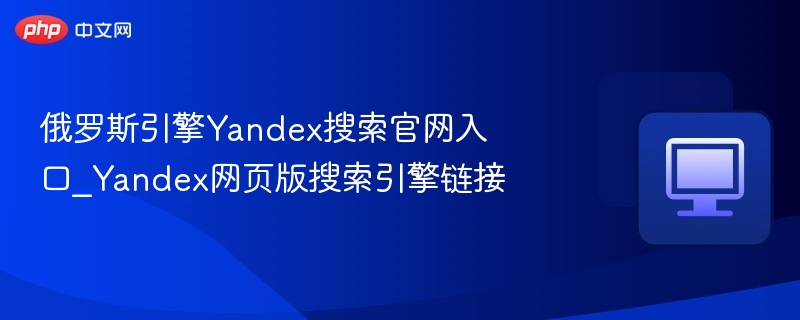 俄罗斯引擎Yandex搜索官网入口_Yandex网页版搜索引擎链接