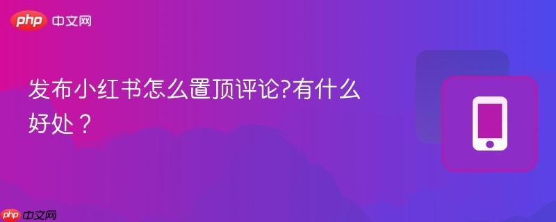 发布小红书怎么置顶评论?有什么好处？