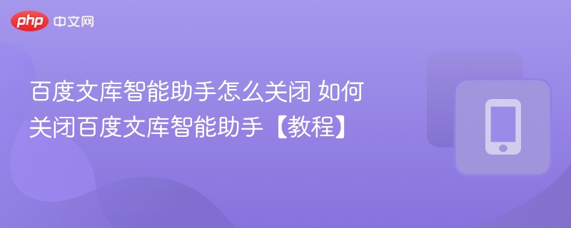百度文库智能助手怎么关闭 如何关闭百度文库智能助手【教程】