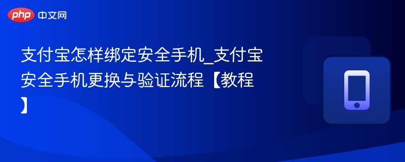 支付宝怎样绑定安全手机_支付宝安全手机更换与验证流程【教程】