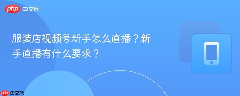 服装店视频号新手怎么直播？新手直播有什么要求？