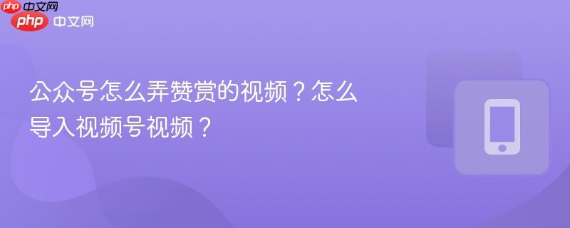 公众号怎么弄赞赏的视频？怎么导入视频号视频？