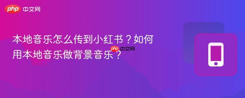 本地音乐怎么传到小红书？如何用本地音乐做背景音乐？