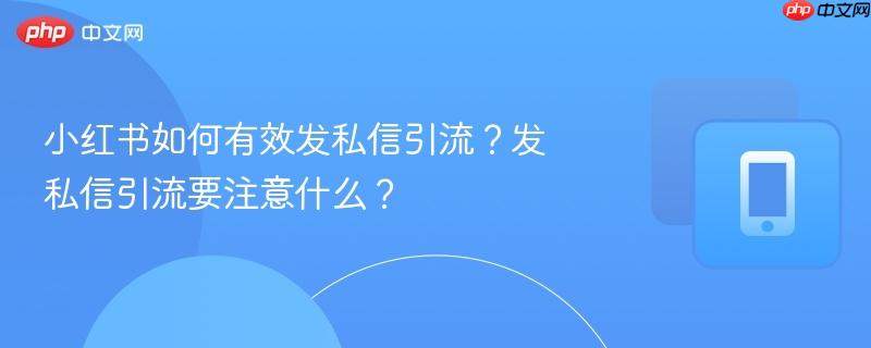 小红书如何有效发私信引流？发私信引流要注意什么？