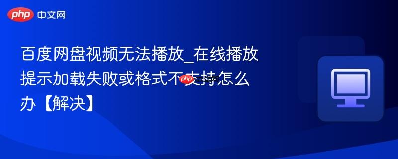 百度网盘视频无法播放_在线播放提示加载失败或格式不支持怎么办【解决】