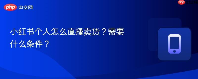 小红书个人怎么直播卖货？需要什么条件？