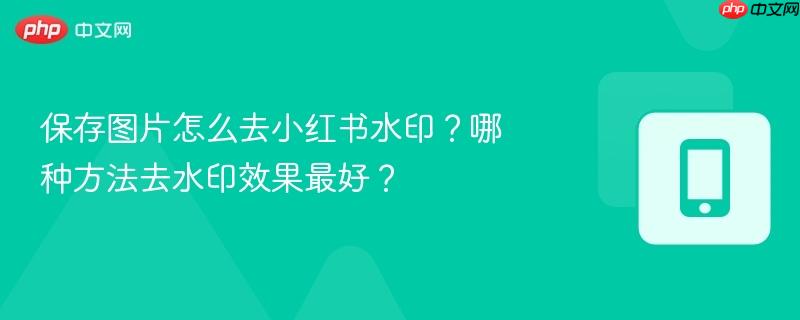 保存图片怎么去小红书水印？哪种方法去水印效果最好？