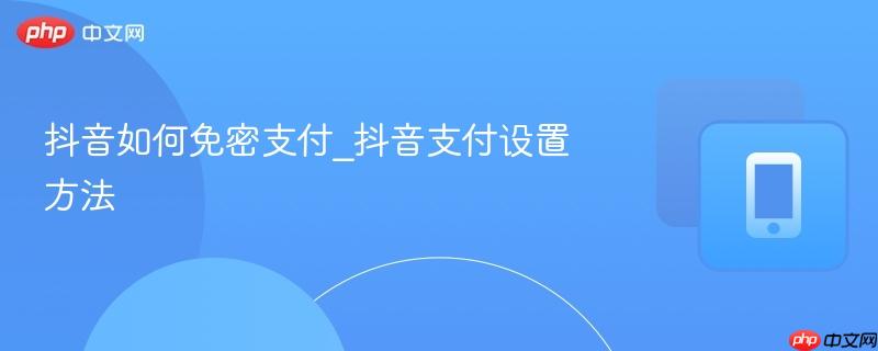 抖音如何免密支付_抖音支付设置方法