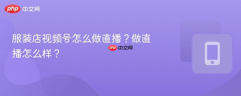服装店视频号怎么做直播？做直播怎么样？  第1张
