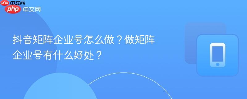 抖音矩阵企业号怎么做？做矩阵企业号有什么好处？  第1张