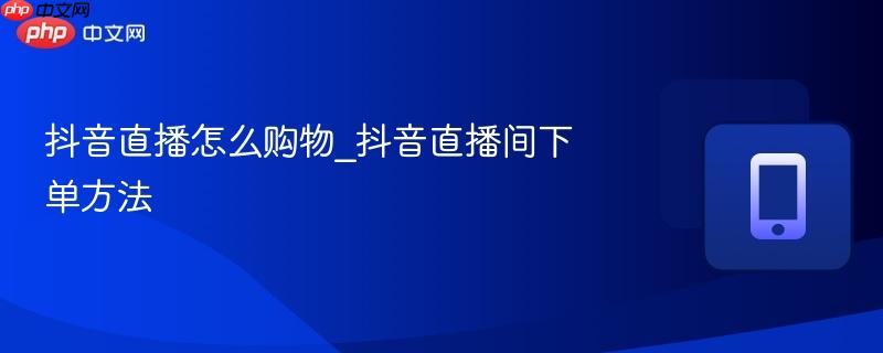 抖音直播怎么购物_抖音直播间下单方法  第1张