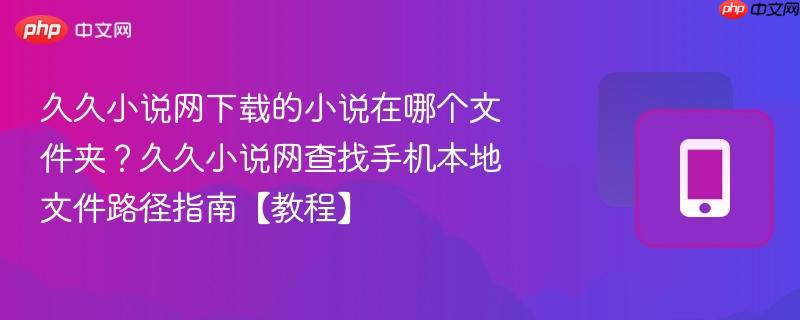 久久小说网下载的小说在哪个文件夹？久久小说网查找手机本地文件路径指南【教程】  第1张