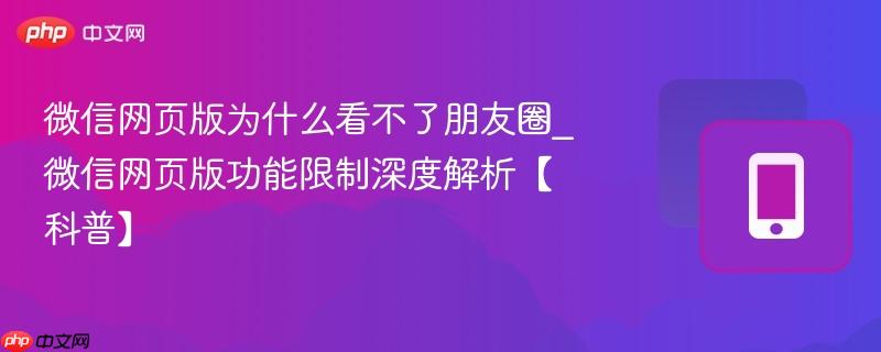 微信网页版为什么看不了朋友圈_微信网页版功能限制深度解析【科普】