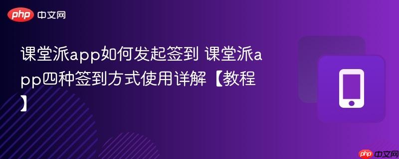 课堂派app如何发起签到 课堂派app四种签到方式使用详解【教程】