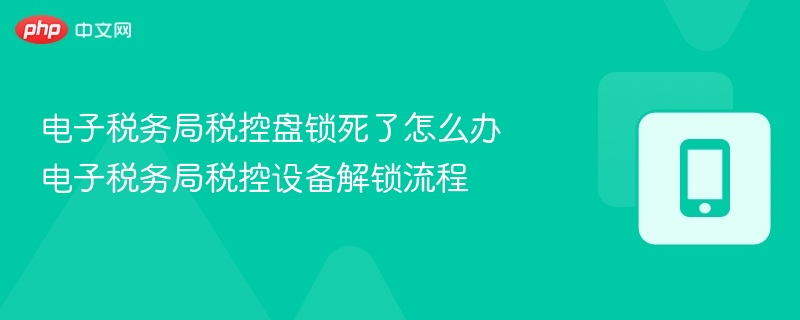 电子税务局税控盘锁死了怎么办 电子税务局税控设备解锁流程
