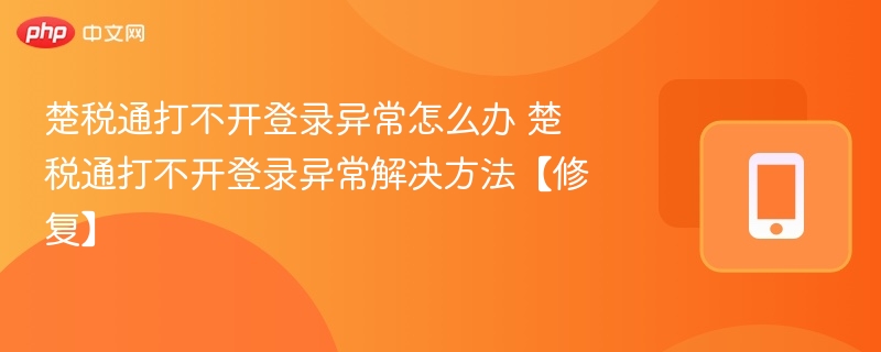 楚税通打不开登录异常怎么办 楚税通打不开登录异常解决方法【修复】