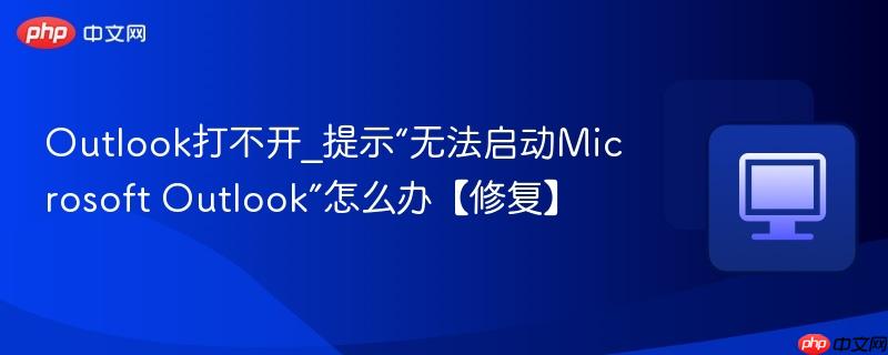Outlook打不开_提示“无法启动Microsoft Outlook”怎么办【修复】