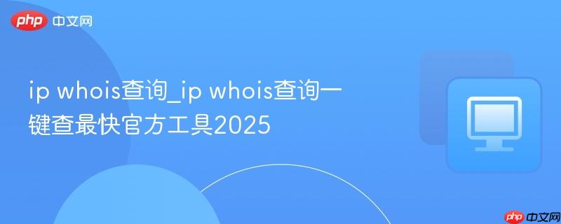 ip whois查询_ip whois查询一键查最快官方工具2025