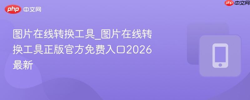 图片在线转换工具_图片在线转换工具正版官方免费入口2026最新