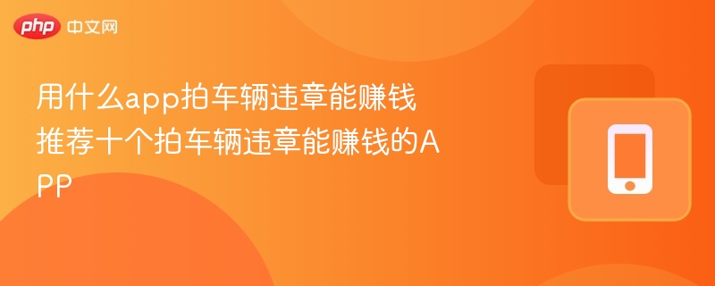 用什么app拍车辆违章能赚钱 推荐5个拍车辆违章能赚钱的APP