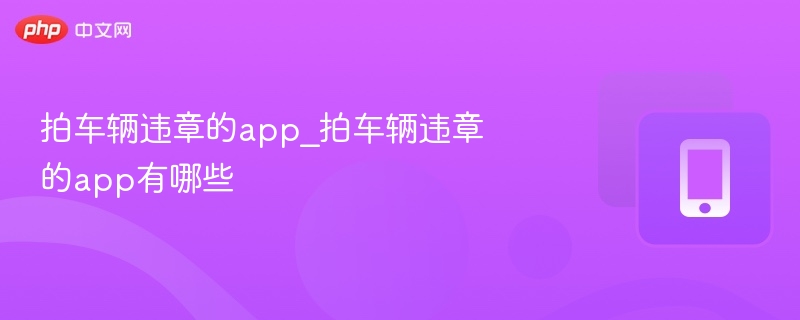 拍车辆违章的app_拍车辆违章的app有哪些