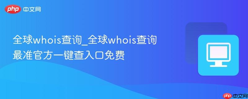 全球whois查询_全球whois查询最准官方一键查入口免费