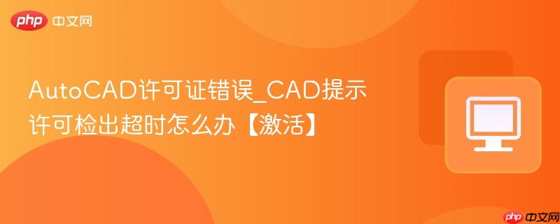 AutoCAD许可证错误_CAD提示许可检出超时怎么办【激活】