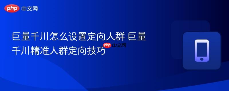 巨量千川怎么设置定向人群 巨量千川精准人群定向技巧