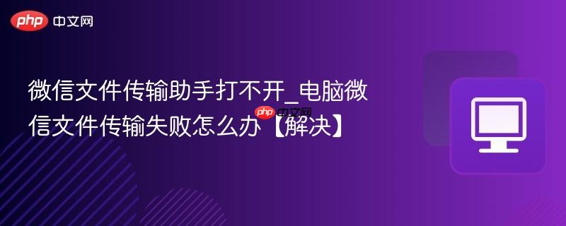 微信文件传输助手打不开_电脑微信文件传输失败怎么办【解决】